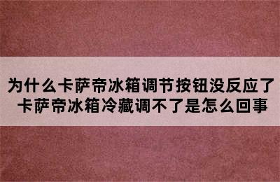 为什么卡萨帝冰箱调节按钮没反应了 卡萨帝冰箱冷藏调不了是怎么回事